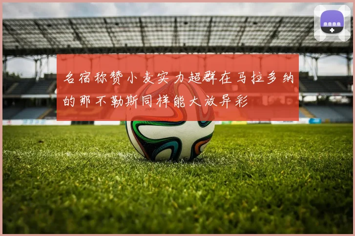 名宿称赞小麦实力超群在马拉多纳的那不勒斯同样能大放异彩