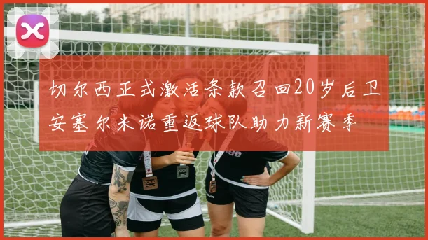 切尔西正式激活条款召回20岁后卫安塞尔米诺重返球队助力新赛季