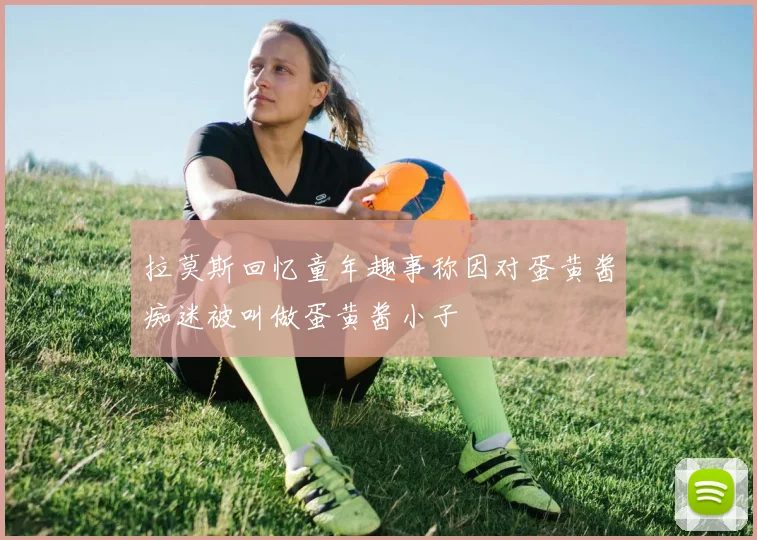拉莫斯回忆童年趣事称因对蛋黄酱痴迷被叫做蛋黄酱小子