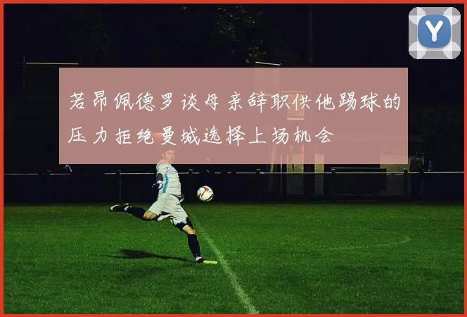 若昂佩德罗谈母亲辞职供他踢球的压力拒绝曼城选择上场机会