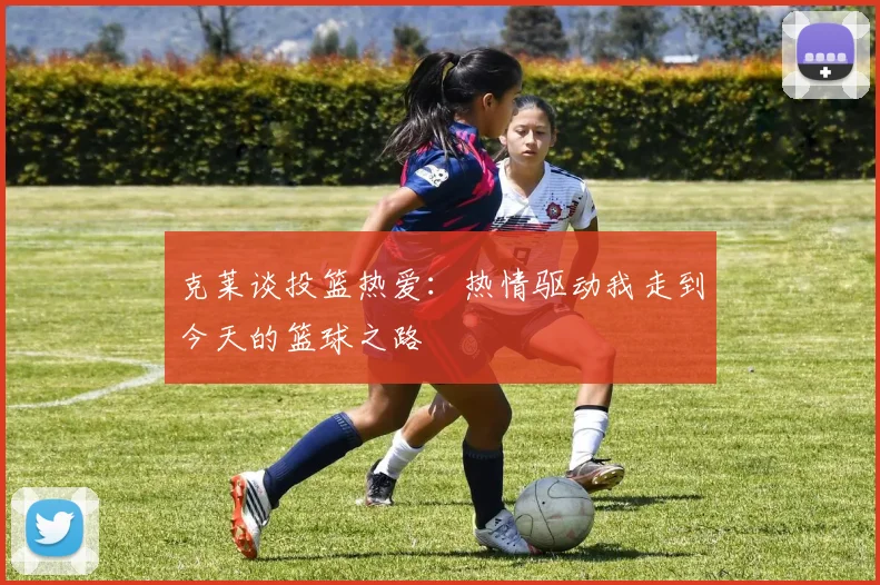 克莱谈投篮热爱：热情驱动我走到今天的篮球之路