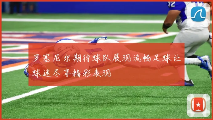 罗塞尼尔期待球队展现流畅足球让球迷尽享精彩表现