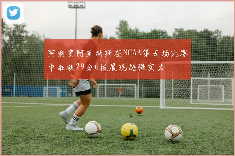 阿利贾阿里纳斯在NCAA第五场比赛中狂砍29分6板展现超强实力