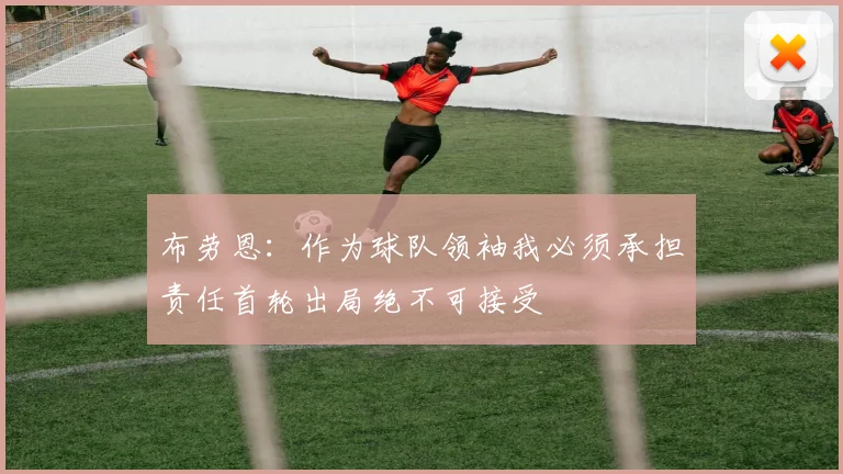 布劳恩：作为球队领袖我必须承担责任首轮出局绝不可接受
