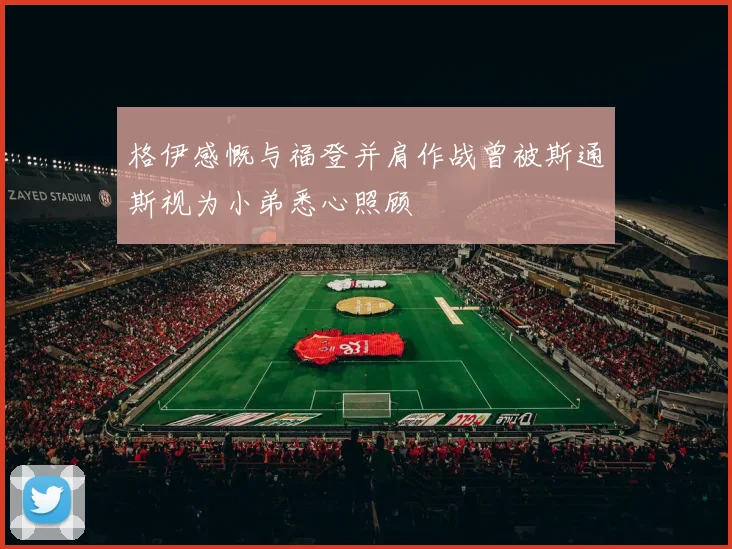 格伊感慨与福登并肩作战曾被斯通斯视为小弟悉心照顾