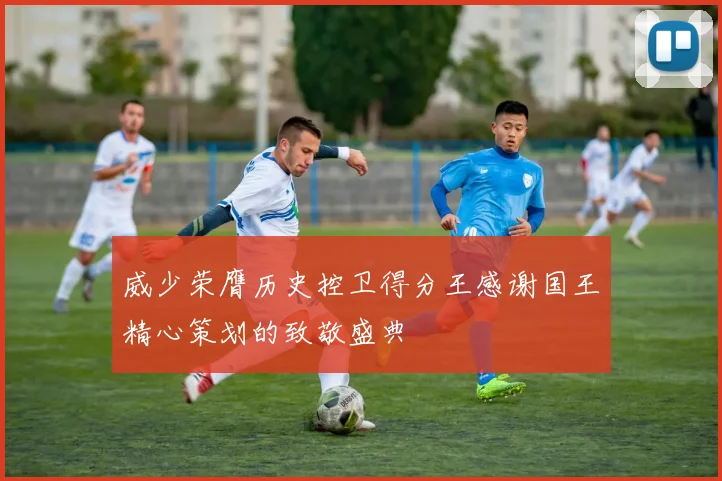 威少荣膺历史控卫得分王感谢国王精心策划的致敬盛典