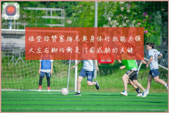 福登称赞塞梅尼奥身体对抗能力强大左右脚均衡是门前威胁的关键