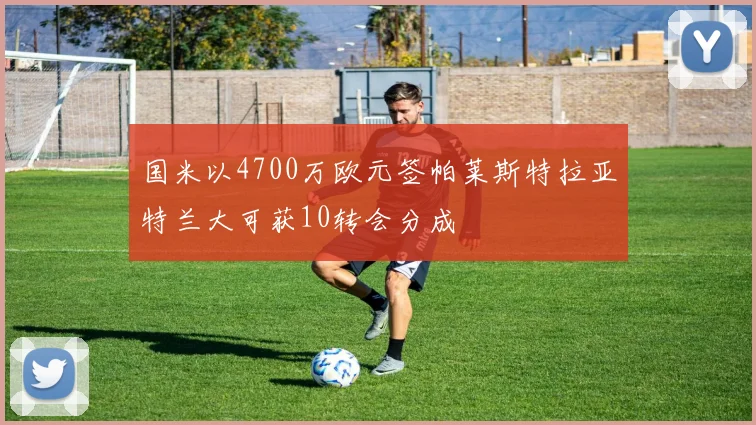 国米以4700万欧元签帕莱斯特拉亚特兰大可获10转会分成