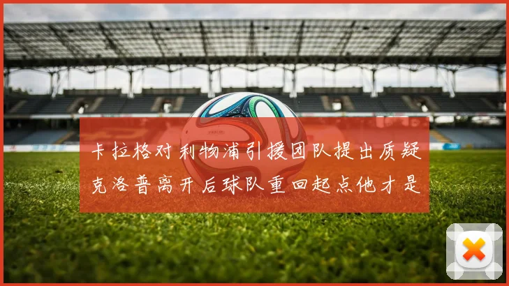 卡拉格对利物浦引援团队提出质疑克洛普离开后球队重回起点他才是真正的明星