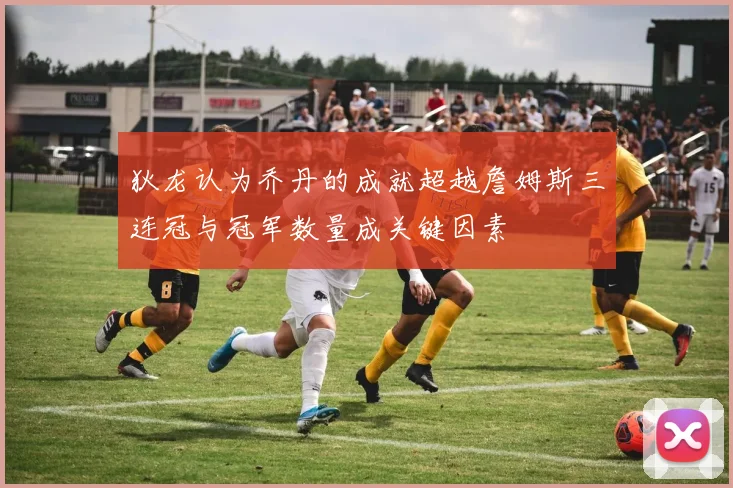 狄龙认为乔丹的成就超越詹姆斯三连冠与冠军数量成关键因素