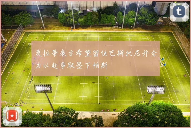 莫拉蒂表示希望留住巴斯托尼并全力以赴争取签下帕斯