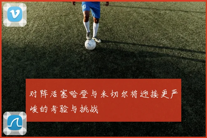 对阵活塞哈登与米切尔将迎接更严峻的考验与挑战